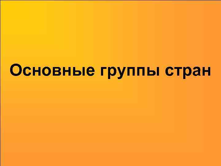 Основные группы стран Основные группы стран