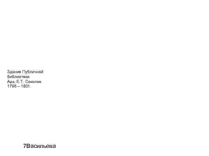 Здание Публичной библиотеки. Арх. Е. Т. Соколов 1796 – 1801.   7 Васильева