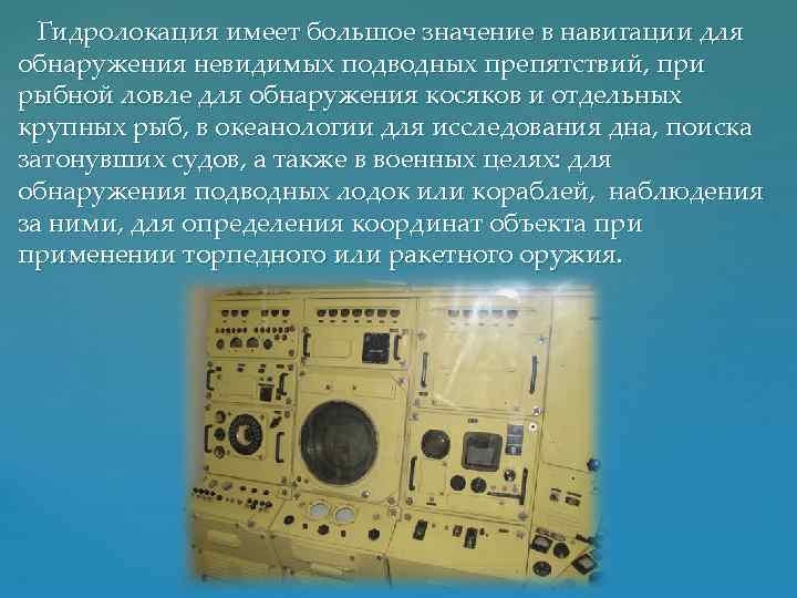 Гидролокация имеет большое значение в навигации для обнаружения невидимых подводных препятствий, при рыбной ловле