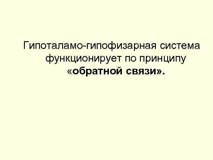 Гипоталамо-гипофизарная система функционирует по принципу   «обратной связи» . 