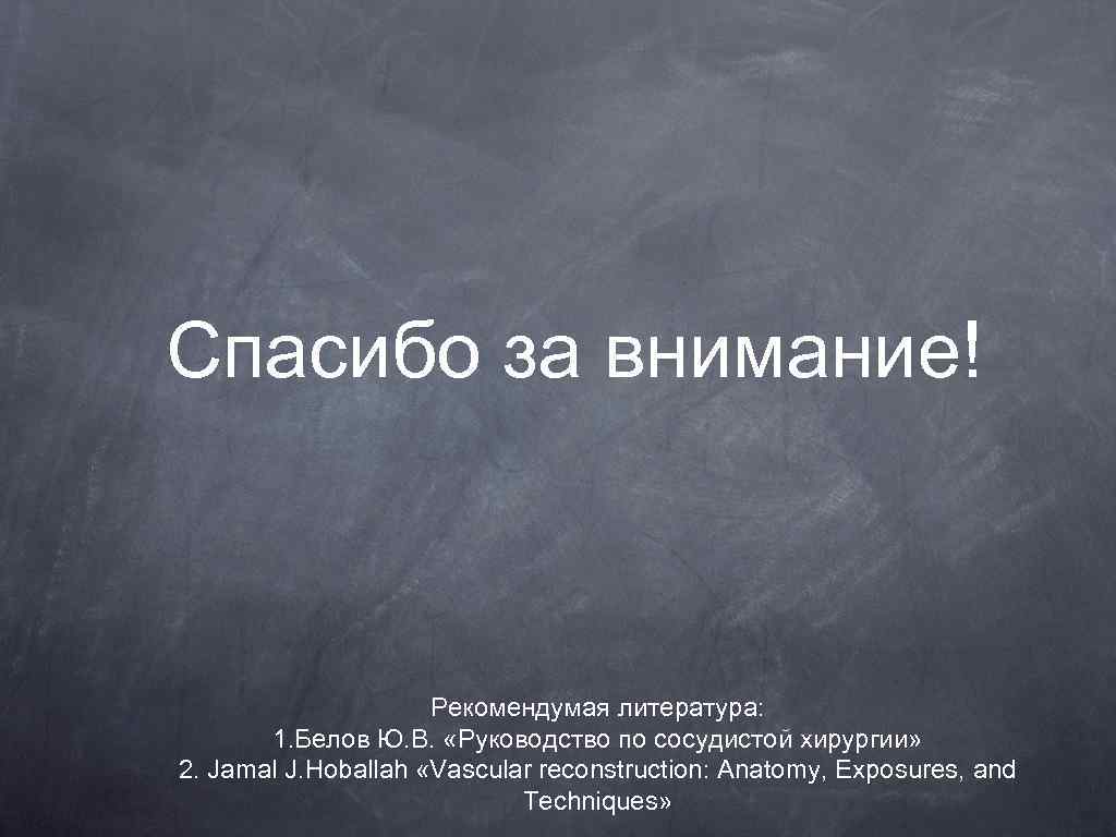 Спасибо за внимание! Рекомендумая литература: 1. Белов Ю. В. «Руководство по сосудистой хирургии» 2.