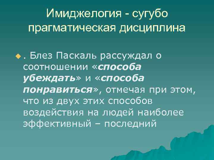 Имиджелогия - сугубо прагматическая дисциплина u. Блез Паскаль рассуждал о соотношении «способа убеждать» и