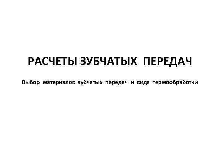 РАСЧЕТЫ ЗУБЧАТЫХ ПЕРЕДАЧ Выбор материалов зубчатых передач и вида термообработки 