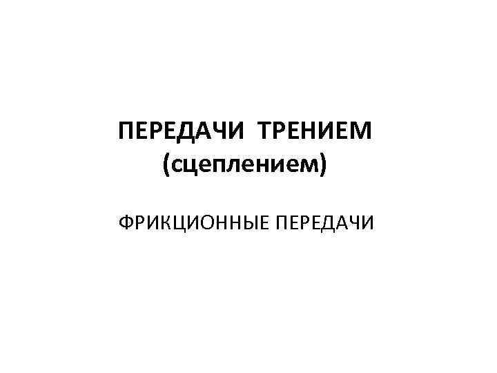 ПЕРЕДАЧИ ТРЕНИЕМ (сцеплением) ФРИКЦИОННЫЕ ПЕРЕДАЧИ 