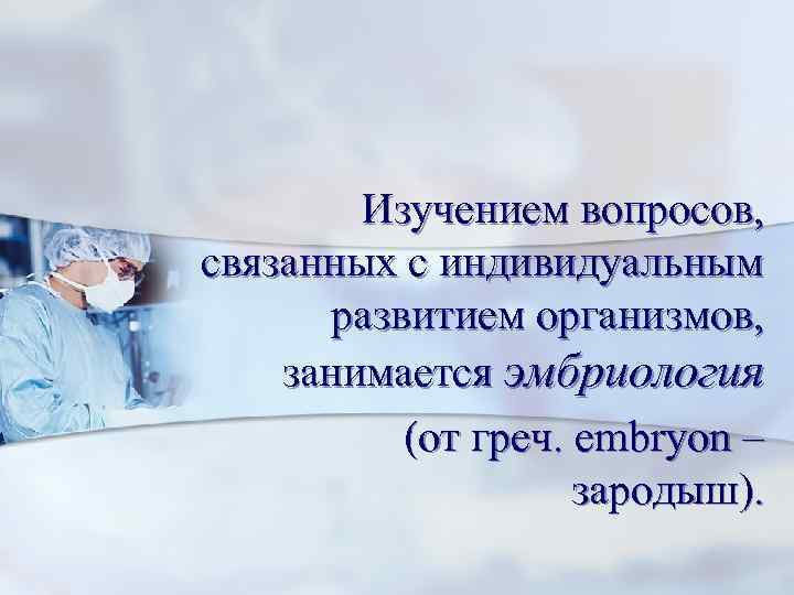  Изучением вопросов, связанных с индивидуальным  развитием организмов, занимается эмбриология  (от