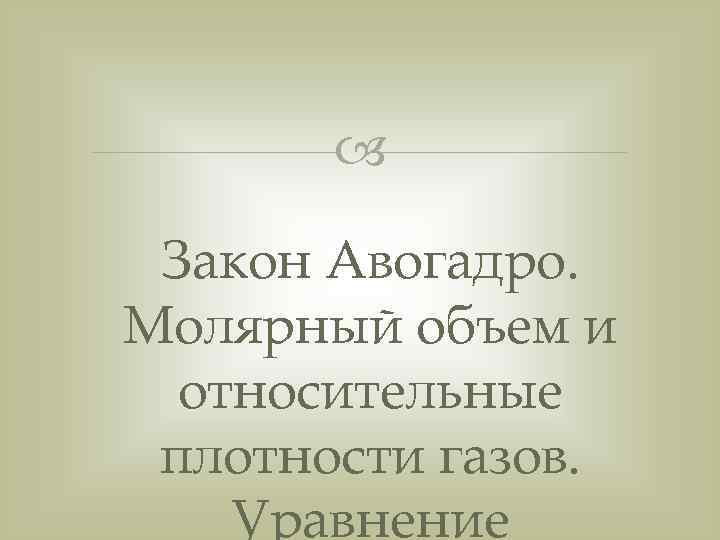  Закон Авогадро. Молярный объем и  относительные плотности газов. Уравнение 