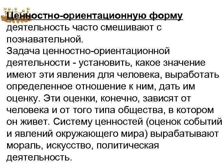 Ценностно-ориентационную форму деятельность часто смешивают с познавательной. Задача ценностно-ориентационной деятельности - установить, какое значение