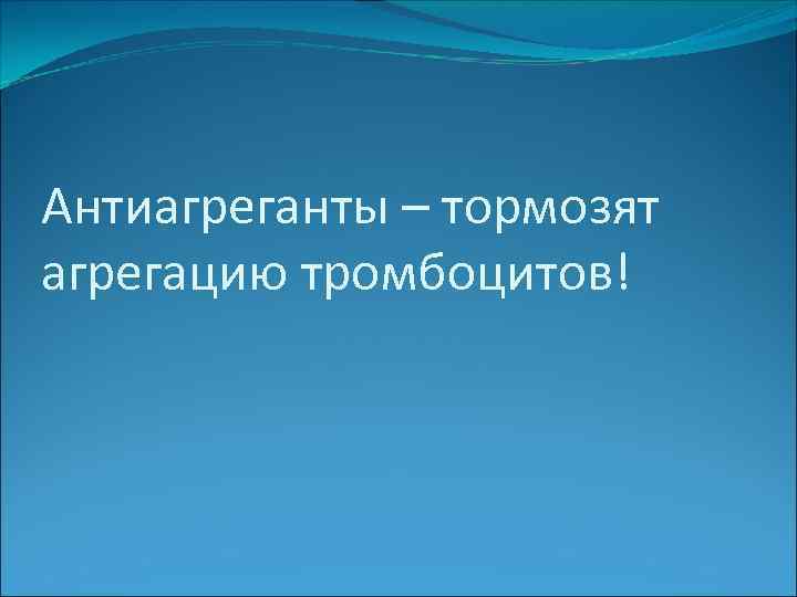 Антиагреганты – тормозят агрегацию тромбоцитов! 