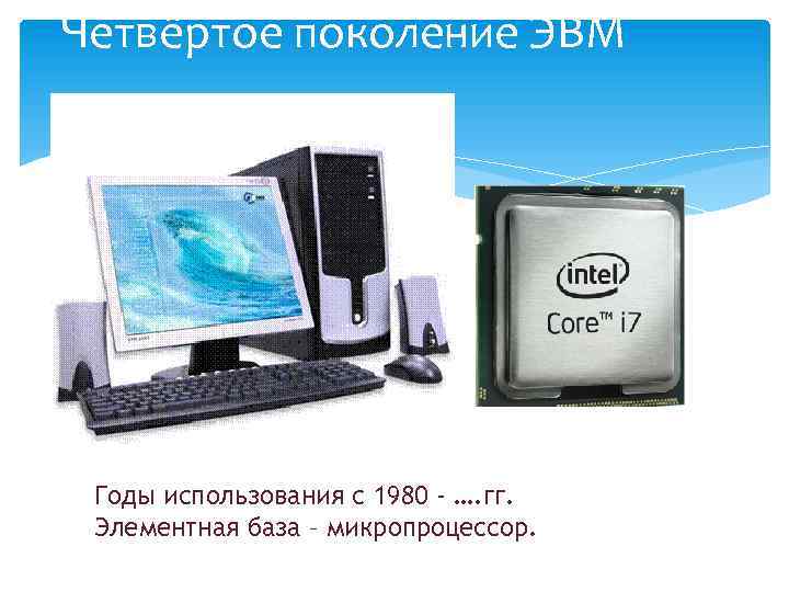 Четвёртое поколение ЭВМ Годы использования с 1980 - …. гг. Элементная база – микропроцессор.