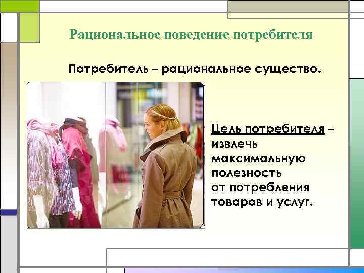 Рациональное поведение потребителя Потребитель – рациональное существо. Цель потребителя – извлечь максимальную полезность от