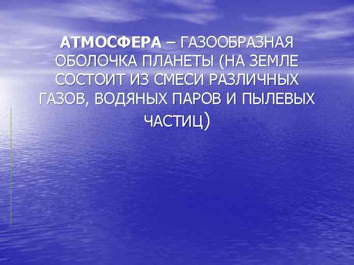 АТМОСФЕРА – ГАЗООБРАЗНАЯ ОБОЛОЧКА ПЛАНЕТЫ (НА ЗЕМЛЕ СОСТОИТ ИЗ СМЕСИ РАЗЛИЧНЫХ ГАЗОВ, ВОДЯНЫХ ПАРОВ