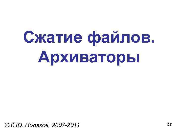 Сжатие файлов. Архиваторы © К. Ю. Поляков, 2007 -2011 23 