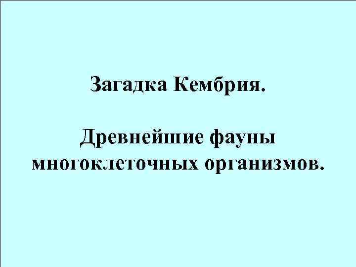 Загадка Кембрия. Древнейшие фауны многоклеточных организмов. 