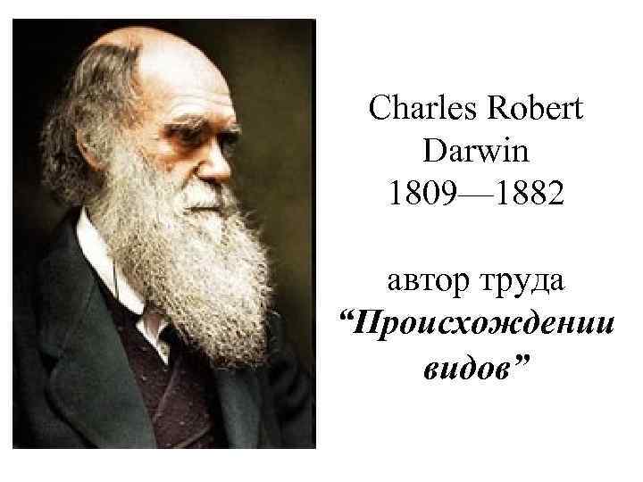 Charles Robert Darwin 1809— 1882 автор труда “Происхождении видов” 