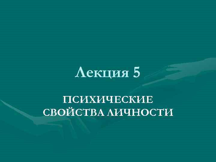Лекция 5 ПСИХИЧЕСКИЕ СВОЙСТВА ЛИЧНОСТИ 