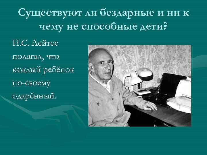 Существуют ли бездарные и ни к чему не способные дети? Н. С. Лейтес полагал,