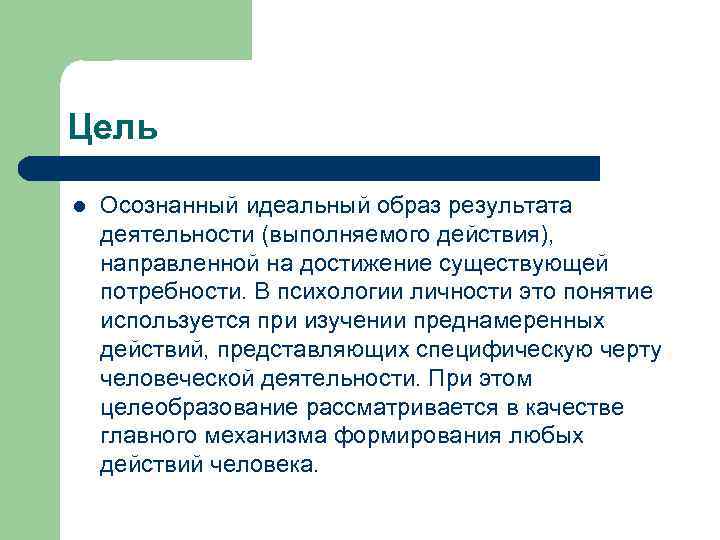 Цель l Осознанный идеальный образ результата деятельности (выполняемого действия), направленной на достижение существующей потребности.