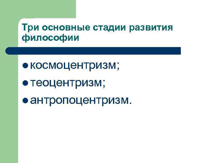 Три основные стадии развития философии l космоцентризм; l теоцентризм; l антропоцентризм. 