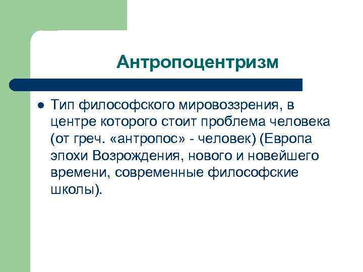 Антропоцентризм l Тип философского мировоззрения, в центре которого стоит проблема человека (от греч. «антропос»