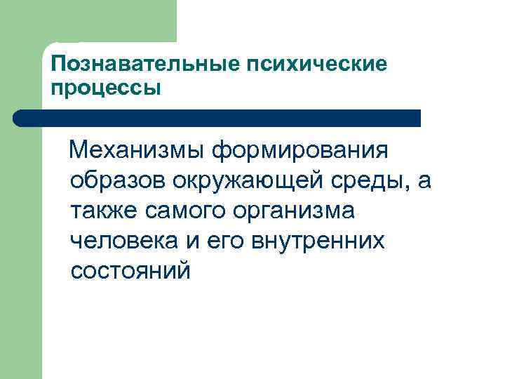 Познавательные психические процессы Механизмы формирования образов окружающей среды, а также самого организма человека и