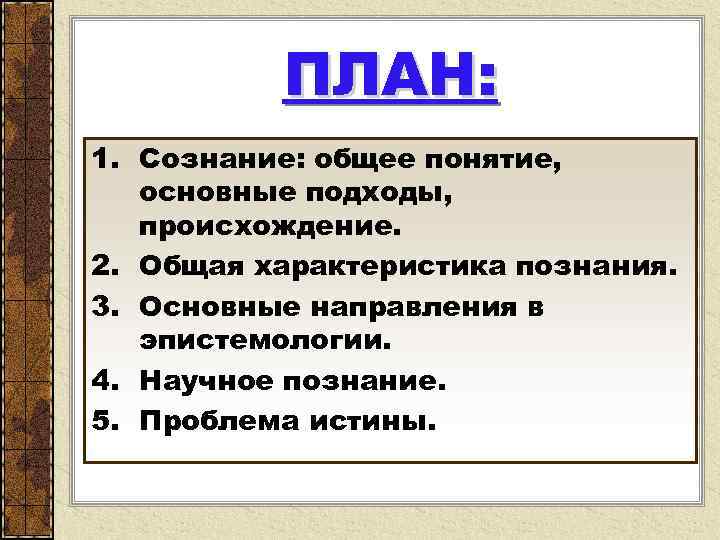 ПЛАН: 1. Сознание: общее понятие, основные подходы, происхождение. 2. Общая характеристика познания. 3. Основные