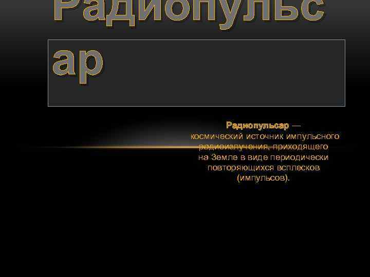 Радиопульс ар Радиопульсар — Радиопульсар космический источник импульсного радиоизлучения, приходящего на Земле в виде