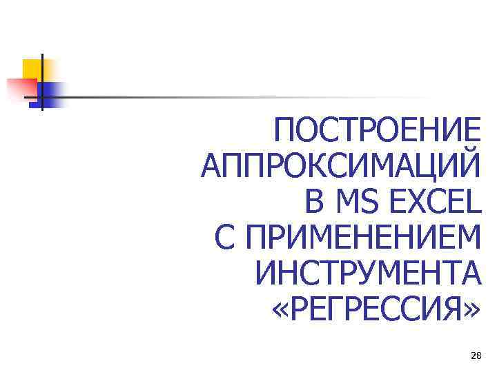 ПОСТРОЕНИЕ АППРОКСИМАЦИЙ В MS EXCEL С ПРИМЕНЕНИЕМ ИНСТРУМЕНТА «РЕГРЕССИЯ» 28 