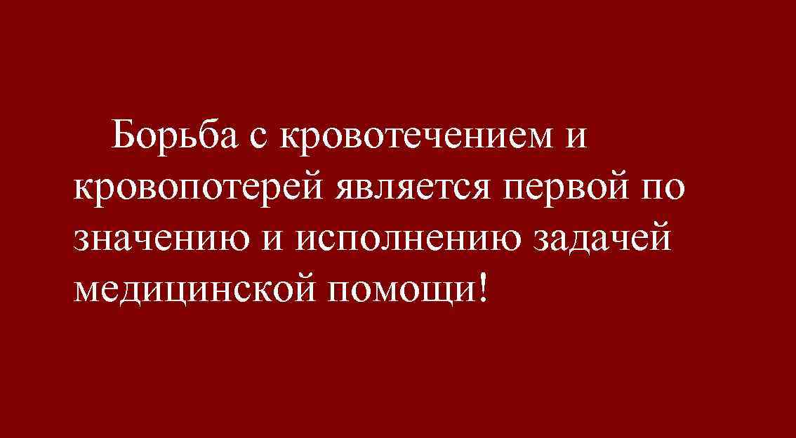 Борьба с кровотечением и кровопотерей является первой по значению и исполнению задачей медицинской помощи!
