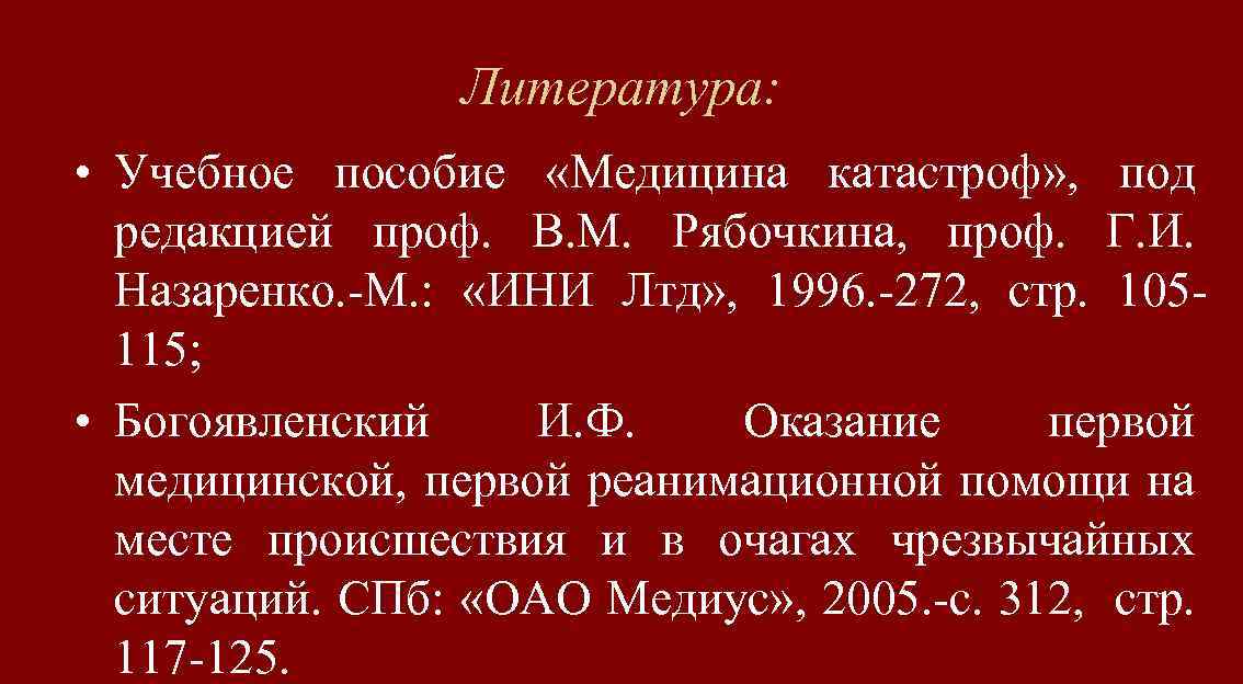 Литература: • Учебное пособие «Медицина катастроф» , под редакцией проф. В. М. Рябочкина, проф.