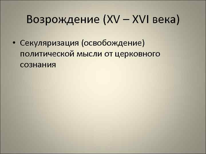 Возрождение (XV – XVI века) • Секуляризация (освобождение) политической мысли от церковного сознания 