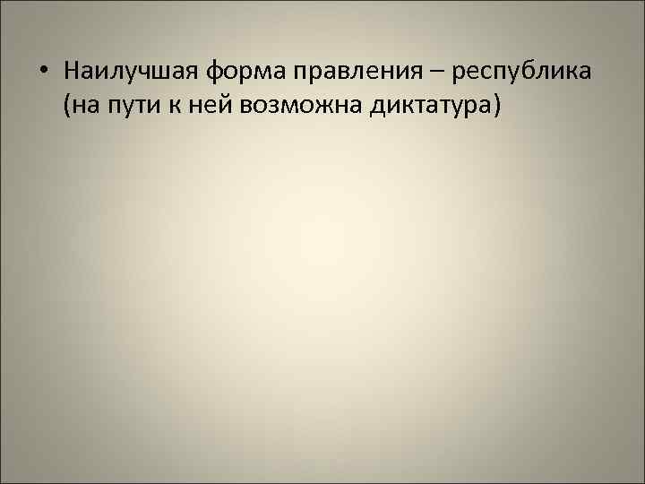  • Наилучшая форма правления – республика (на пути к ней возможна диктатура) 
