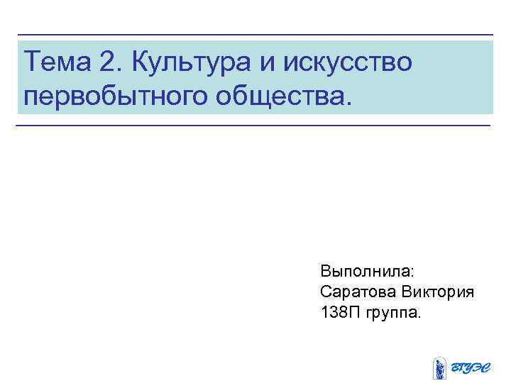 Тема 2. Культура и искусство первобытного общества. Выполнила: Саратова Виктория 138 П группа. 