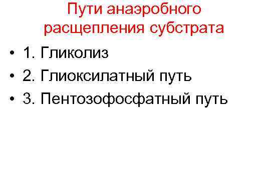 Пути анаэробного расщепления субстрата • 1. Гликолиз • 2. Глиоксилатный путь • 3. Пентозофосфатный