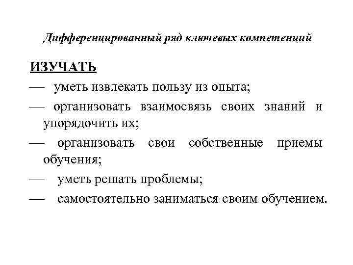 Дифференцированный ряд ключевых компетенций ИЗУЧАТЬ ¾ уметь извлекать пользу из опыта; ¾ организовать взаимосвязь