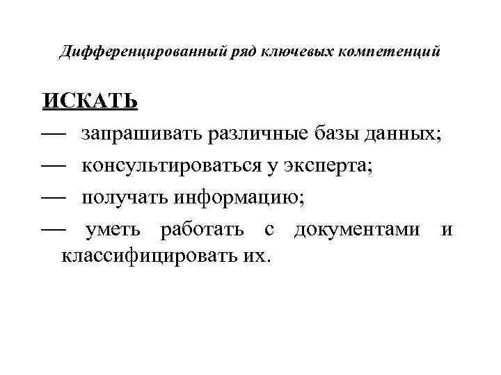 Дифференцированный ряд ключевых компетенций ИСКАТЬ ¾ запрашивать различные базы данных; ¾ консультироваться у эксперта;