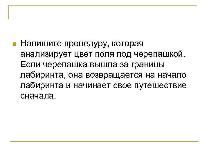 n Напишите процедуру, которая анализирует цвет поля под черепашкой. Если черепашка вышла за границы