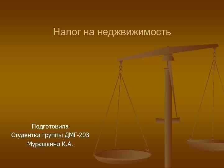 Налог на неджвижимость Подготовила Студентка группы ДМГ-203 Мурашкина К. А. 