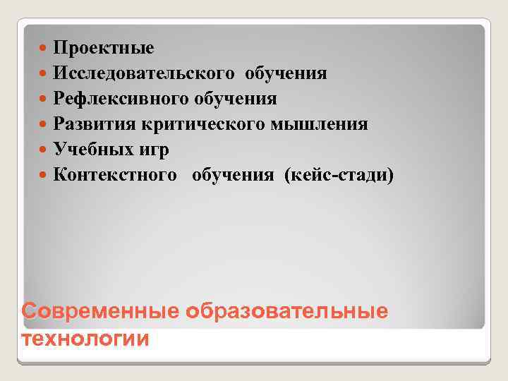Проектные Исследовательского обучения Рефлексивного обучения Развития критического мышления Учебных игр Контекстного обучения (кейс-стади) Современные