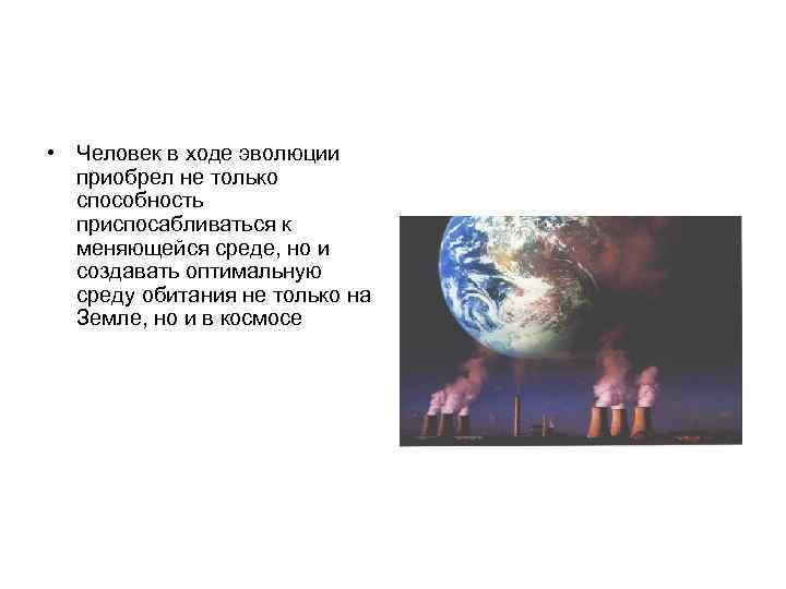  • Человек в ходе эволюции приобрел не только способность приспосабливаться к меняющейся среде,