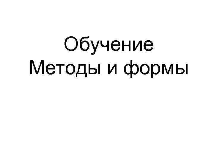   Обучение Методы и формы 