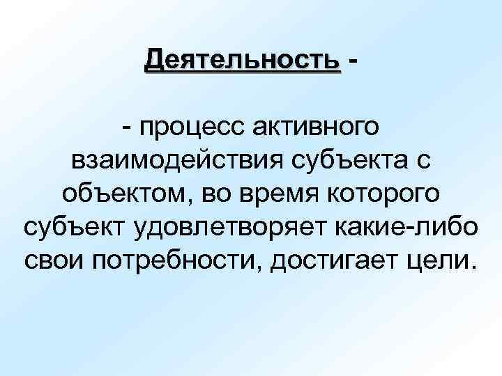   Деятельность -   - процесс активного взаимодействия субъекта с объектом, во