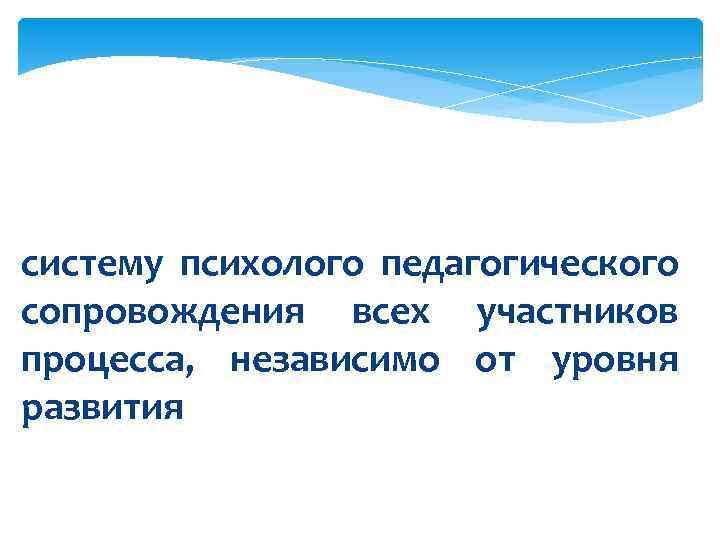 систему психолого педагогического сопровождения всех участников процесса,  независимо от уровня развития 