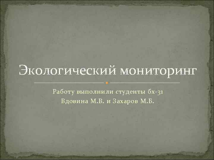 Экологический мониторинг Работу выполнили студенты бх-31  Вдовина М. В. и Захаров М. Б.