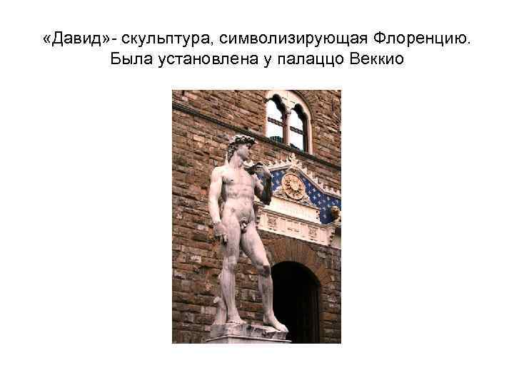  «Давид» - скульптура, символизирующая Флоренцию.   Была установлена у палаццо Веккио 
