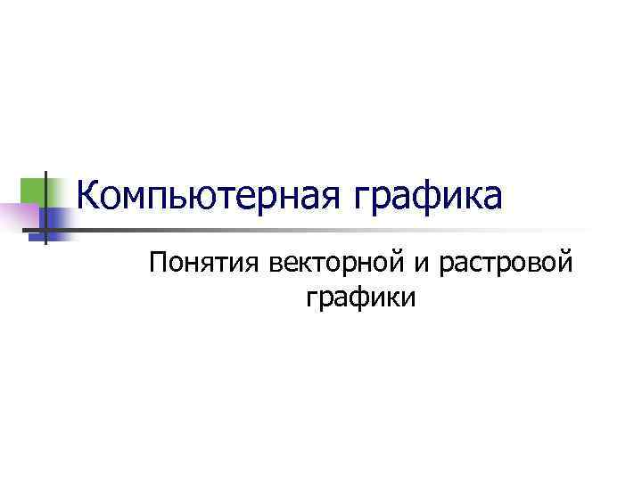 Компьютерная графика  Понятия векторной и растровой    графики 
