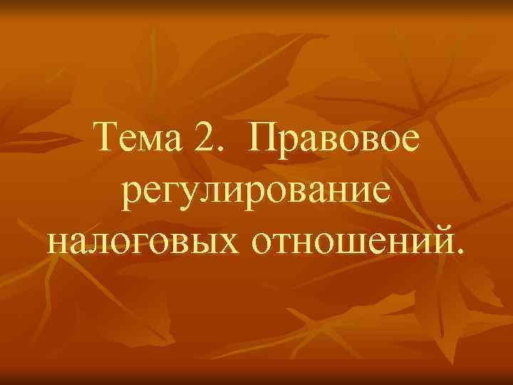  Тема 2. Правовое регулирование налоговых отношений. 
