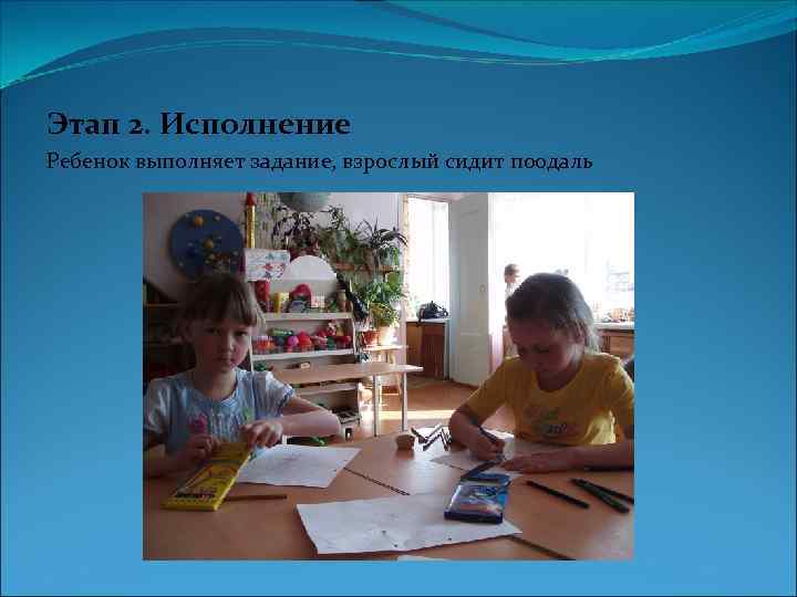 Этап 2. Исполнение Ребенок выполняет задание, взрослый сидит поодаль 