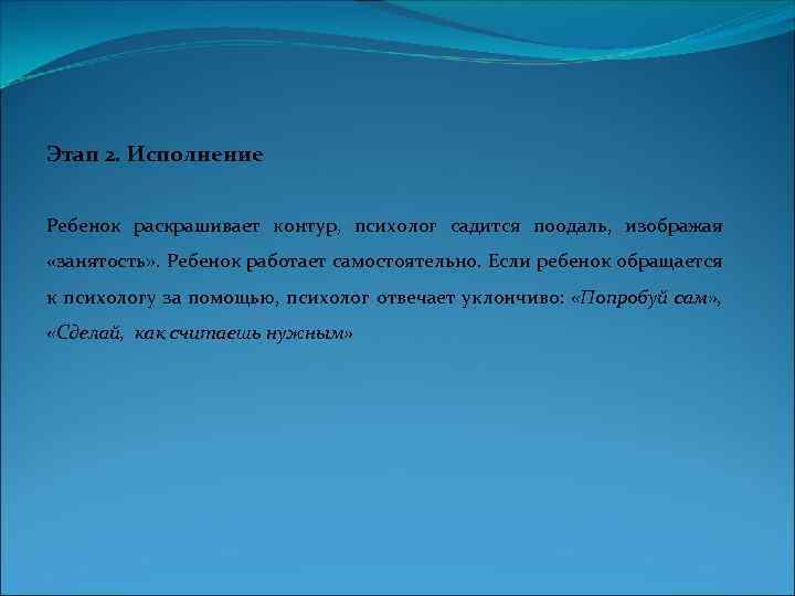 Этап 2. Исполнение Ребенок раскрашивает контур, психолог садится поодаль, изображая «занятость» . Ребенок работает