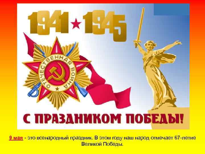 9 мая - это всенародный праздник. В этом году наш народ отмечает 67 -летие