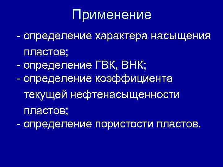 Применение - определение характера насыщения пластов; - определение ГВК, ВНК; Применение - определение характера насыщения пластов; - определение ГВК, ВНК;
